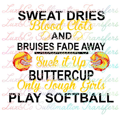 Sweat Dries Blood Clots and Bruises Fade Away Suck It Up Buttercup Only Tough Girls Play Softball Sublimation Transfer