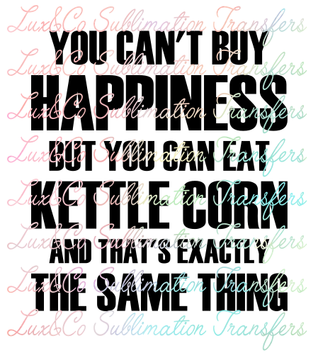 You Cant Buy Happiness But You Can Buy Kettle Corn and Thats Exactly the Same Thing Sublimation Transfer