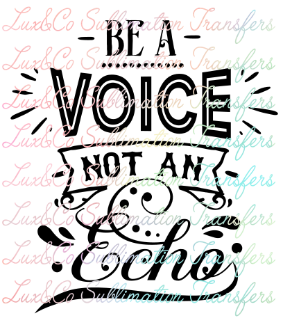 Be A Voice Not An Echo Sublimation Transfer