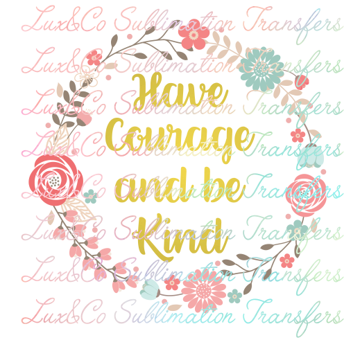 Have Courage and be Kind Sublimation Transfer