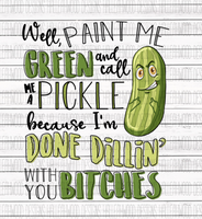 Well Paint Me Green and Call Me a Pickle Im Done Dillin With You Bitches Sublimation Transfer