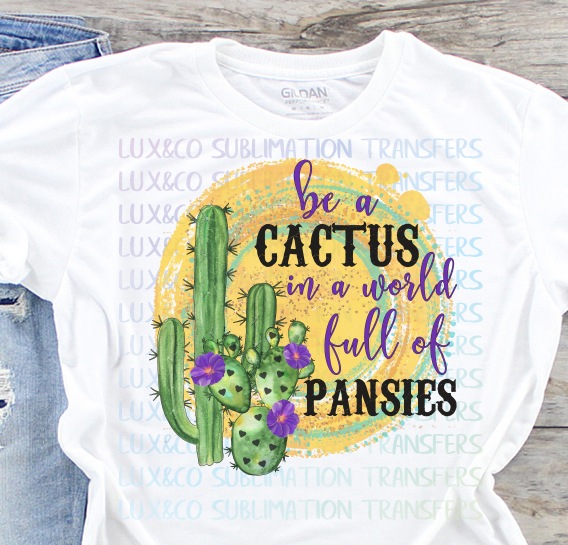 Be a Cactus in a World Full of Pansies Sublimation Transfer